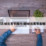 聊城古城元宵节限行/聊城元宵节去哪里玩