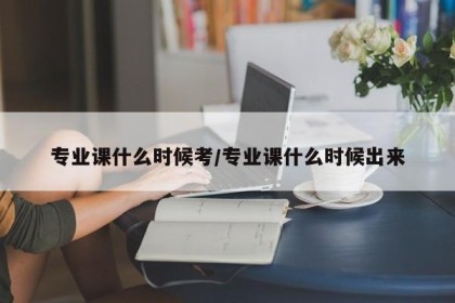 专业课什么时候考/专业课什么时候出来