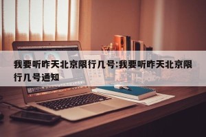 我要听昨天北京限行几号:我要听昨天北京限行几号通知