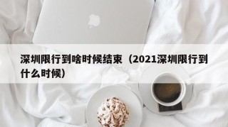 深圳限行到啥时候结束（2021深圳限行到什么时候）