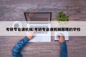 考研专业课机械:考研专业课机械原理的学校