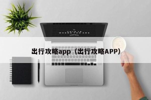 出行攻略app（出行攻略APP）