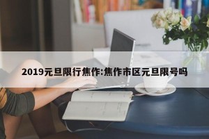 2019元旦限行焦作:焦作市区元旦限号吗