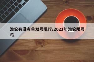 淮安有没有单双号限行/2021年淮安限号吗