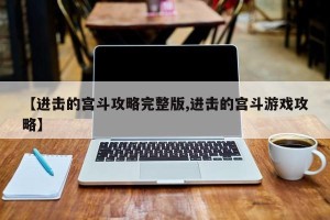 【进击的宫斗攻略完整版,进击的宫斗游戏攻略】