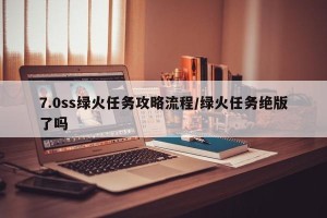 7.0ss绿火任务攻略流程/绿火任务绝版了吗