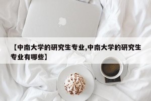 【中南大学的研究生专业,中南大学的研究生专业有哪些】